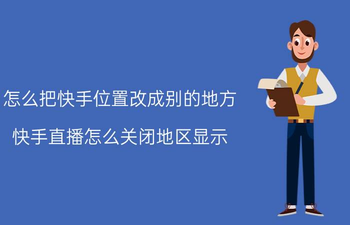 怎么把快手位置改成别的地方 快手直播怎么关闭地区显示？